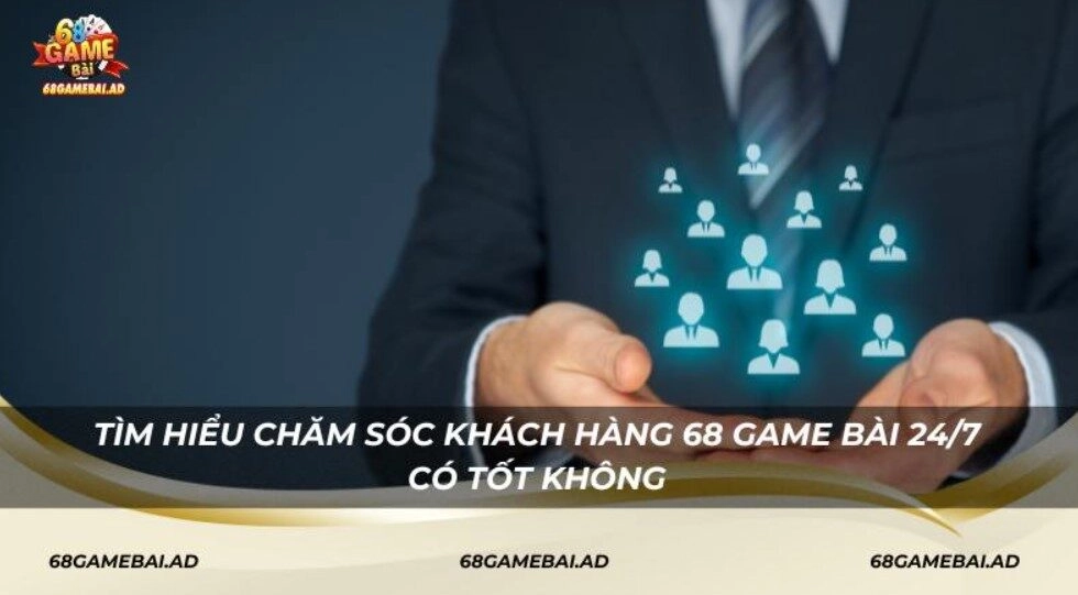Tìm hiểu chăm sóc khách hàng 68 Game Bài 24/7 có tốt không